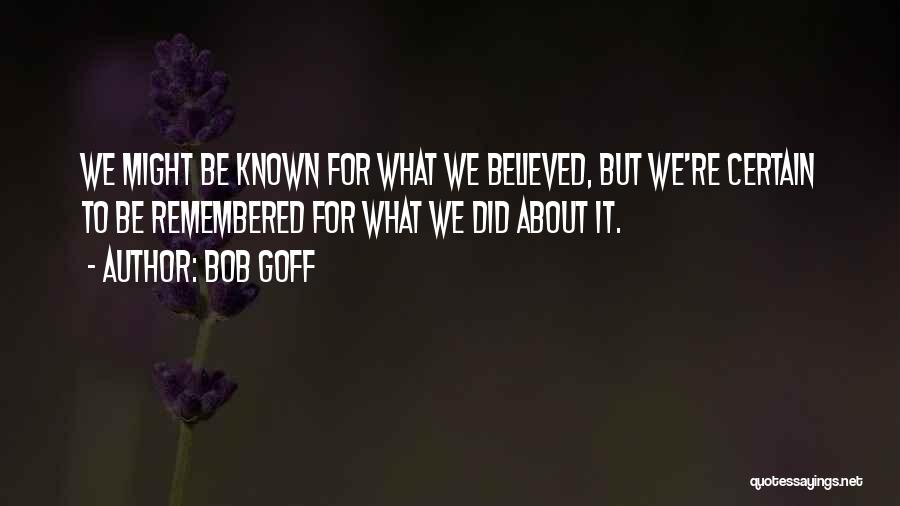 Bob Goff Quotes: We Might Be Known For What We Believed, But We're Certain To Be Remembered For What We Did About It.