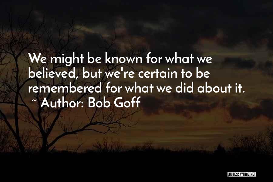 Bob Goff Quotes: We Might Be Known For What We Believed, But We're Certain To Be Remembered For What We Did About It.