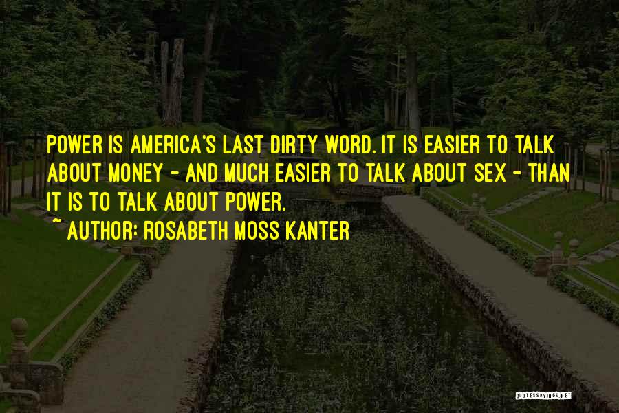 Rosabeth Moss Kanter Quotes: Power Is America's Last Dirty Word. It Is Easier To Talk About Money - And Much Easier To Talk About
