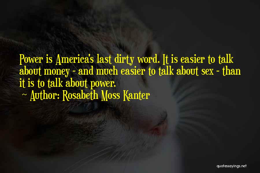 Rosabeth Moss Kanter Quotes: Power Is America's Last Dirty Word. It Is Easier To Talk About Money - And Much Easier To Talk About
