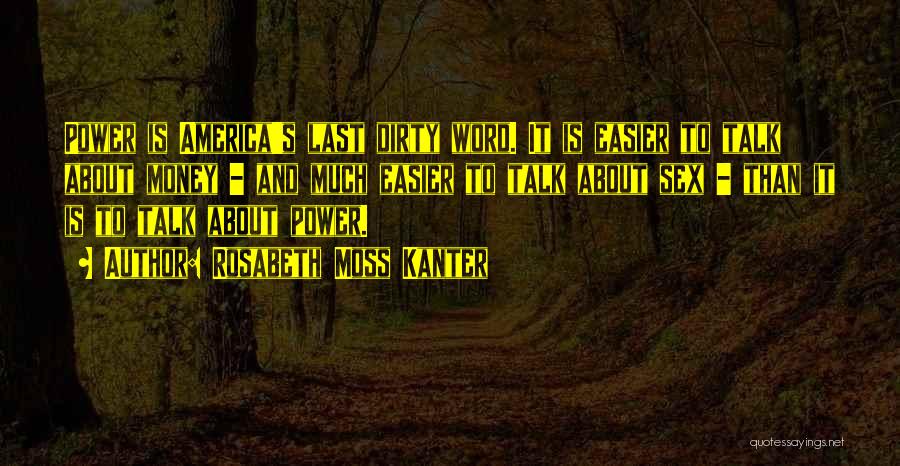 Rosabeth Moss Kanter Quotes: Power Is America's Last Dirty Word. It Is Easier To Talk About Money - And Much Easier To Talk About