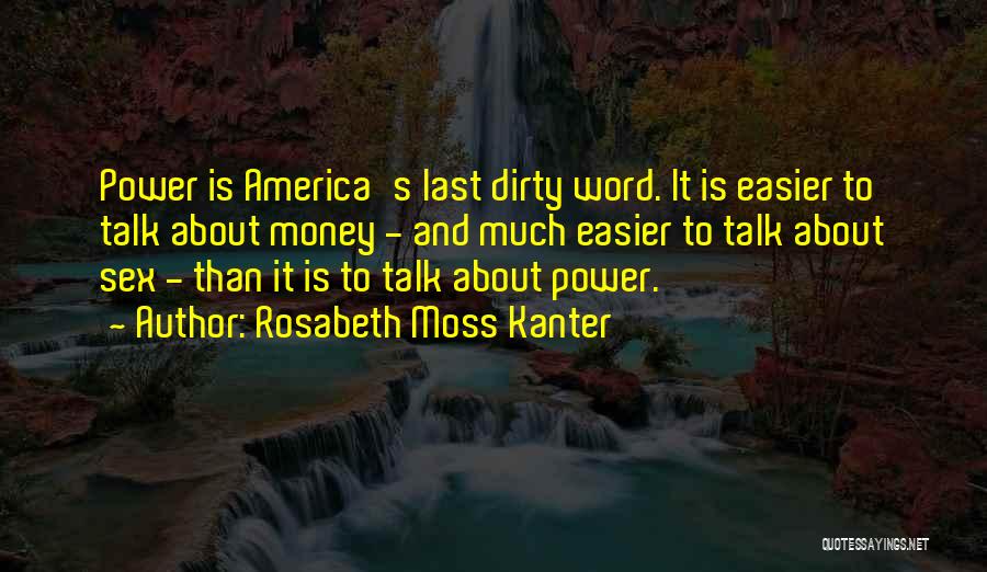 Rosabeth Moss Kanter Quotes: Power Is America's Last Dirty Word. It Is Easier To Talk About Money - And Much Easier To Talk About