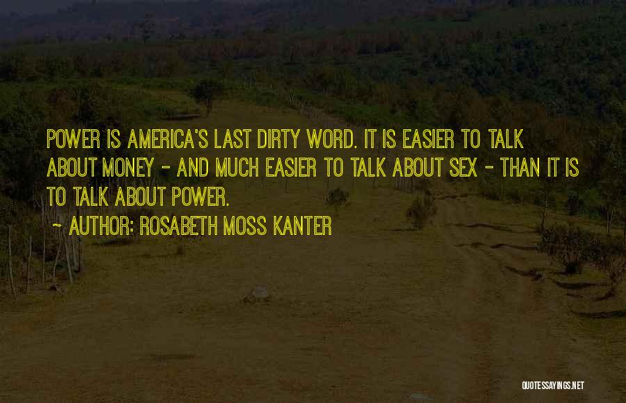 Rosabeth Moss Kanter Quotes: Power Is America's Last Dirty Word. It Is Easier To Talk About Money - And Much Easier To Talk About