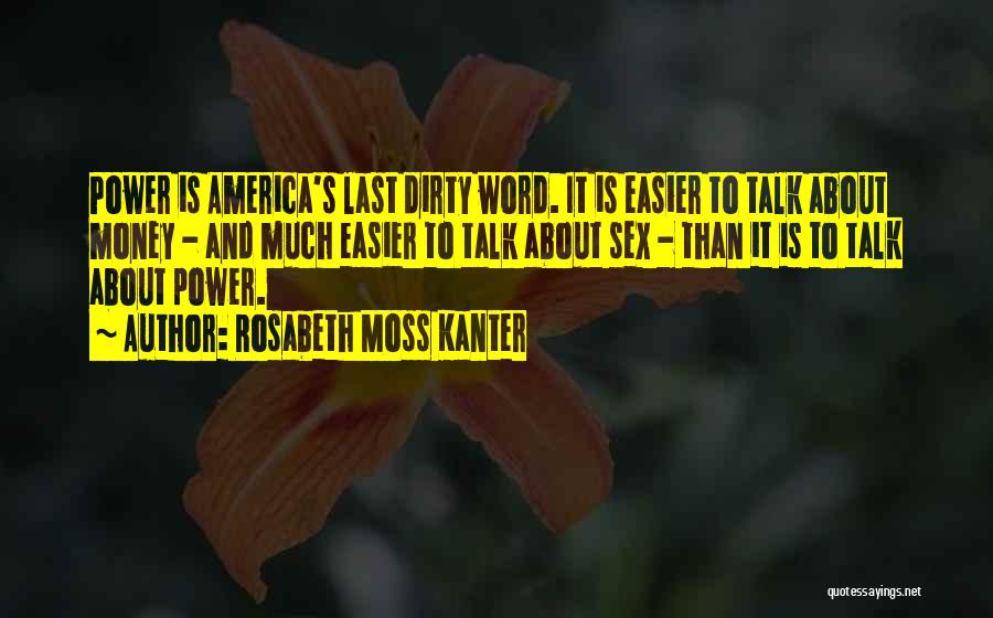 Rosabeth Moss Kanter Quotes: Power Is America's Last Dirty Word. It Is Easier To Talk About Money - And Much Easier To Talk About