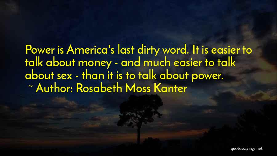 Rosabeth Moss Kanter Quotes: Power Is America's Last Dirty Word. It Is Easier To Talk About Money - And Much Easier To Talk About