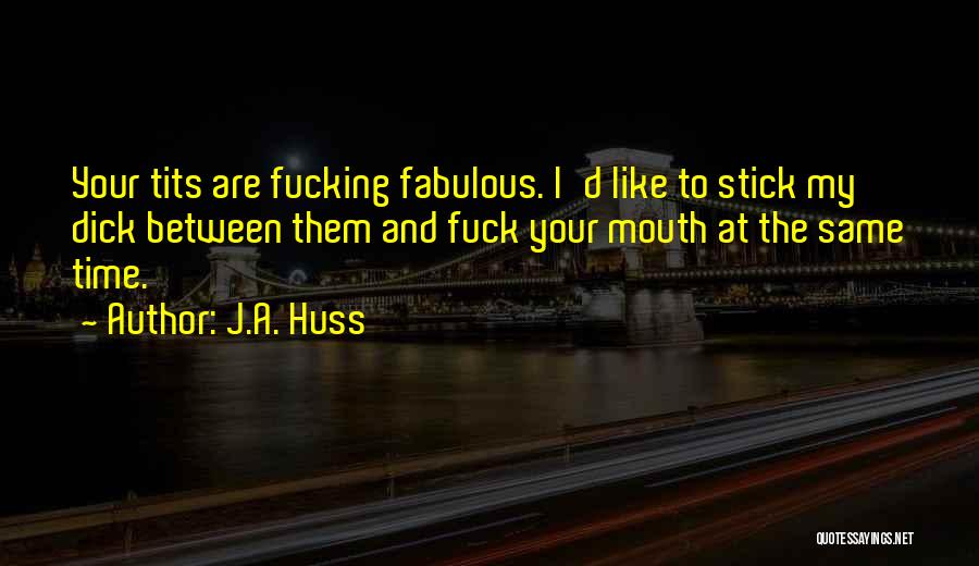 J.A. Huss Quotes: Your Tits Are Fucking Fabulous. I'd Like To Stick My Dick Between Them And Fuck Your Mouth At The Same