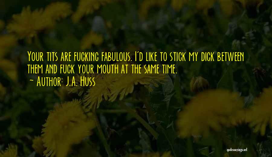 J.A. Huss Quotes: Your Tits Are Fucking Fabulous. I'd Like To Stick My Dick Between Them And Fuck Your Mouth At The Same