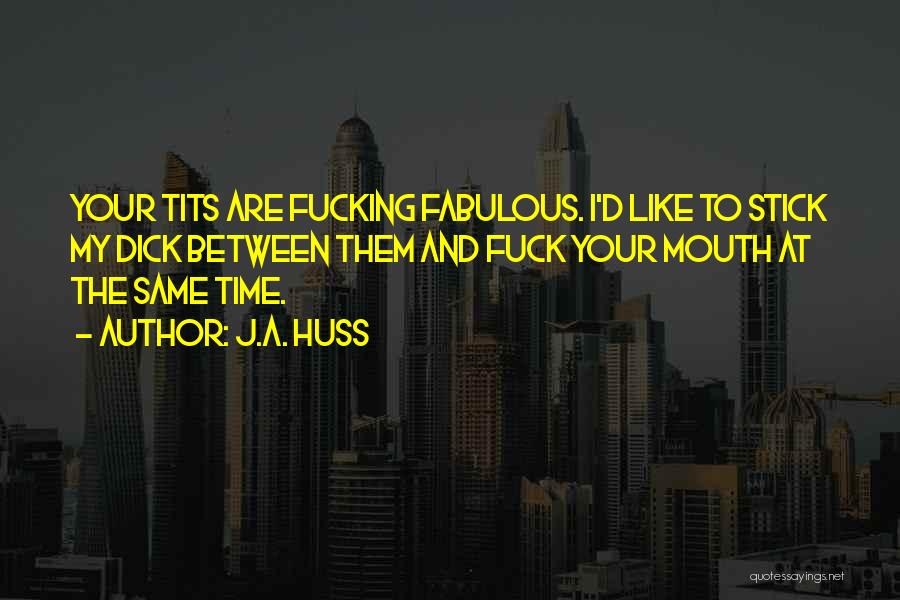 J.A. Huss Quotes: Your Tits Are Fucking Fabulous. I'd Like To Stick My Dick Between Them And Fuck Your Mouth At The Same