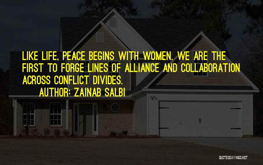 Zainab Salbi Quotes: Like Life, Peace Begins With Women. We Are The First To Forge Lines Of Alliance And Collaboration Across Conflict Divides.