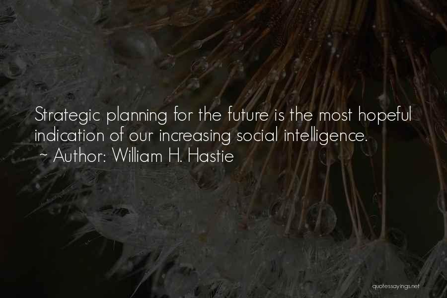 William H. Hastie Quotes: Strategic Planning For The Future Is The Most Hopeful Indication Of Our Increasing Social Intelligence.
