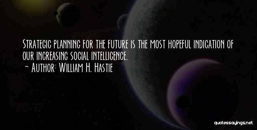 William H. Hastie Quotes: Strategic Planning For The Future Is The Most Hopeful Indication Of Our Increasing Social Intelligence.