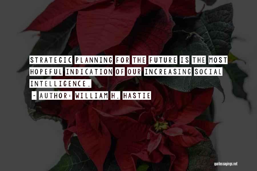 William H. Hastie Quotes: Strategic Planning For The Future Is The Most Hopeful Indication Of Our Increasing Social Intelligence.