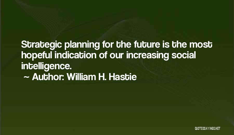 William H. Hastie Quotes: Strategic Planning For The Future Is The Most Hopeful Indication Of Our Increasing Social Intelligence.