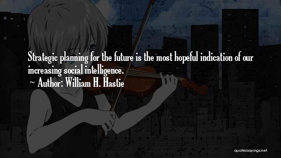 William H. Hastie Quotes: Strategic Planning For The Future Is The Most Hopeful Indication Of Our Increasing Social Intelligence.