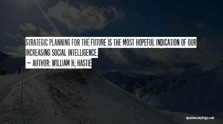 William H. Hastie Quotes: Strategic Planning For The Future Is The Most Hopeful Indication Of Our Increasing Social Intelligence.