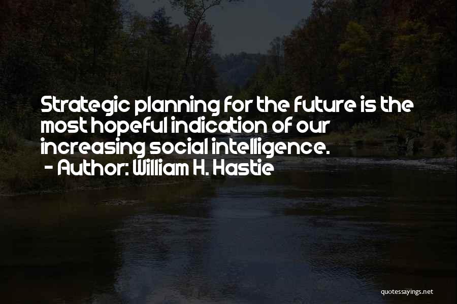 William H. Hastie Quotes: Strategic Planning For The Future Is The Most Hopeful Indication Of Our Increasing Social Intelligence.