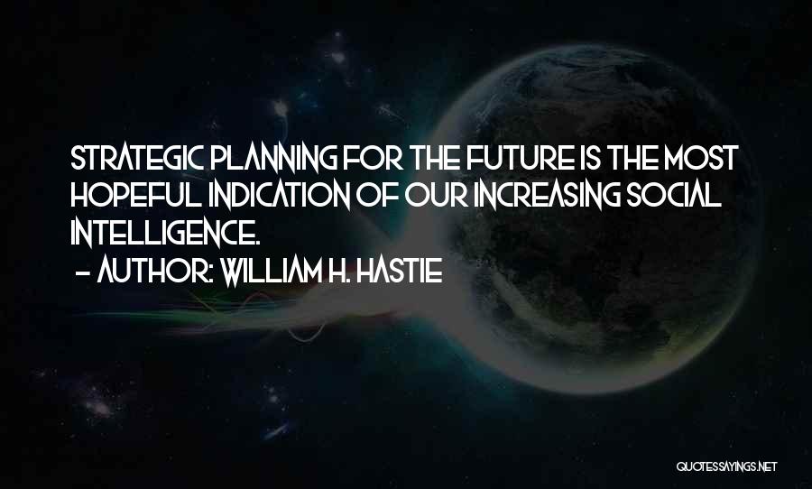 William H. Hastie Quotes: Strategic Planning For The Future Is The Most Hopeful Indication Of Our Increasing Social Intelligence.
