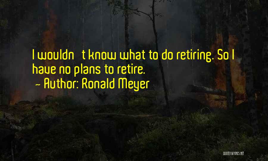 Ronald Meyer Quotes: I Wouldn't Know What To Do Retiring. So I Have No Plans To Retire.