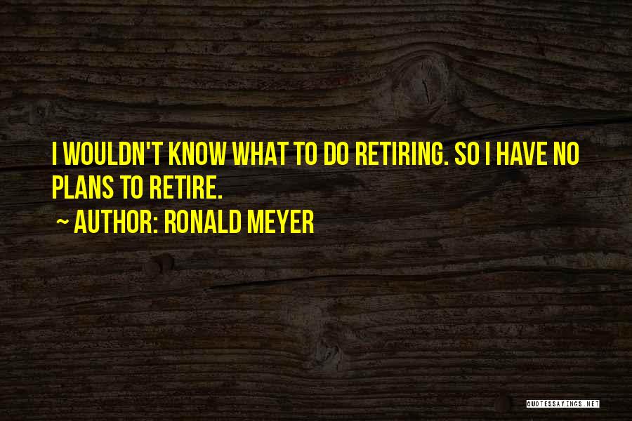 Ronald Meyer Quotes: I Wouldn't Know What To Do Retiring. So I Have No Plans To Retire.