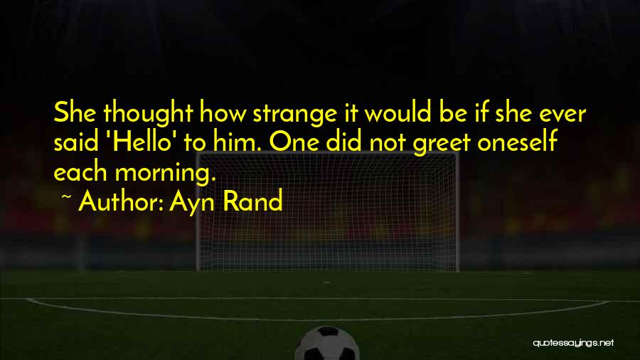 Ayn Rand Quotes: She Thought How Strange It Would Be If She Ever Said 'hello' To Him. One Did Not Greet Oneself Each