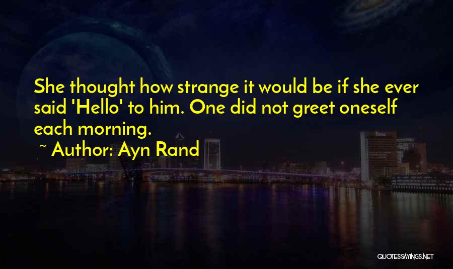 Ayn Rand Quotes: She Thought How Strange It Would Be If She Ever Said 'hello' To Him. One Did Not Greet Oneself Each