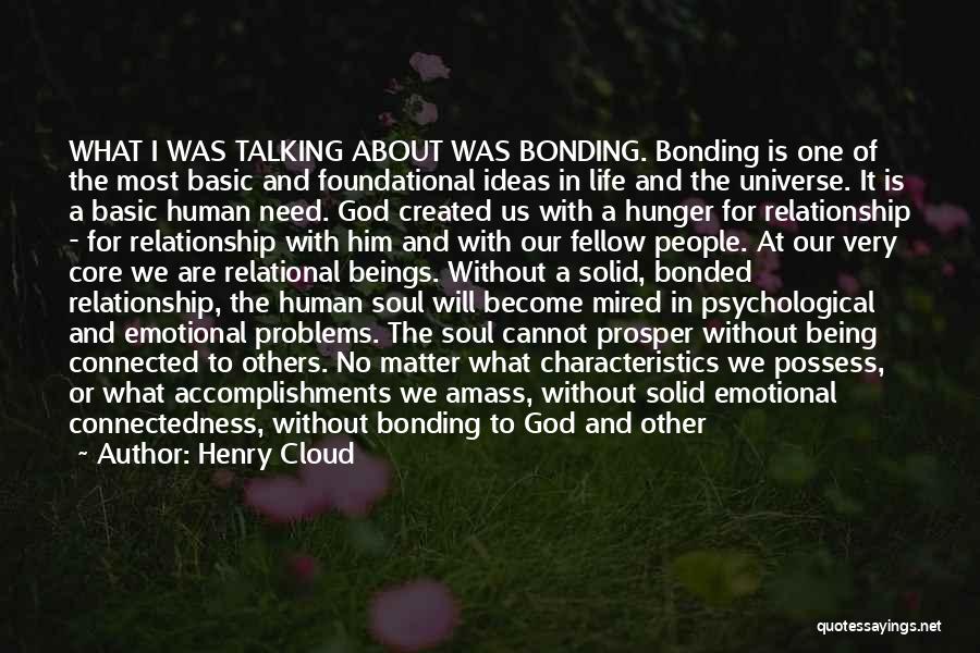 Henry Cloud Quotes: What I Was Talking About Was Bonding. Bonding Is One Of The Most Basic And Foundational Ideas In Life And