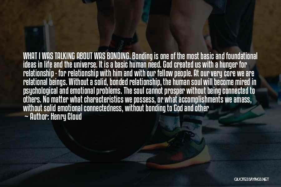 Henry Cloud Quotes: What I Was Talking About Was Bonding. Bonding Is One Of The Most Basic And Foundational Ideas In Life And