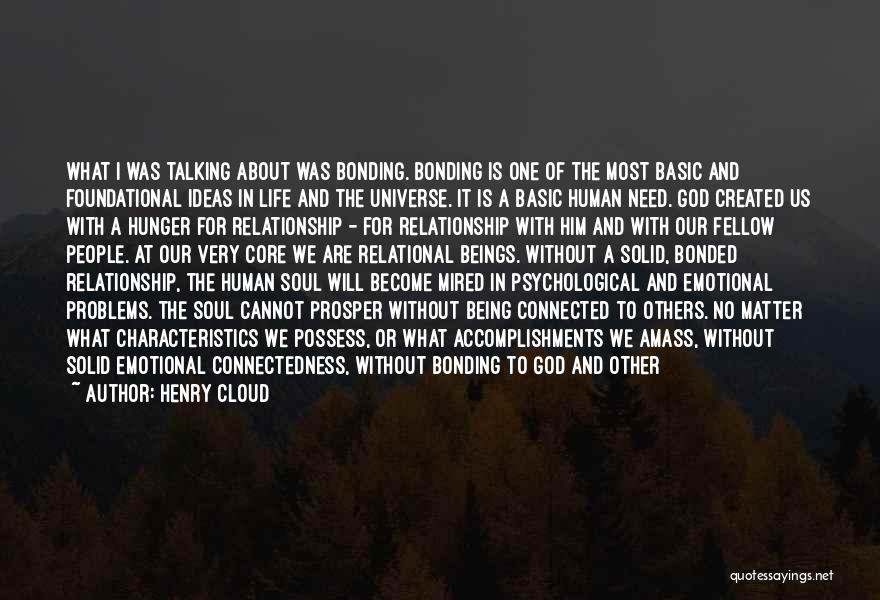 Henry Cloud Quotes: What I Was Talking About Was Bonding. Bonding Is One Of The Most Basic And Foundational Ideas In Life And