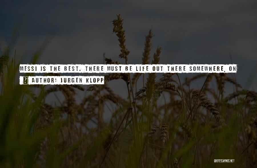 Jurgen Klopp Quotes: Messi Is The Best. There Must Be Life Out There Somewhere, On Some Other Planet. Because He Is Too Good