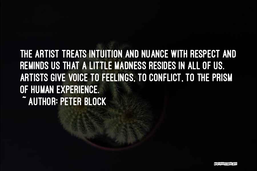 Peter Block Quotes: The Artist Treats Intuition And Nuance With Respect And Reminds Us That A Little Madness Resides In All Of Us.