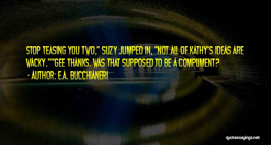 E.A. Bucchianeri Quotes: Stop Teasing You Two, Suzy Jumped In, Not All Of Kathy's Ideas Are Wacky.gee Thanks. Was That Supposed To Be