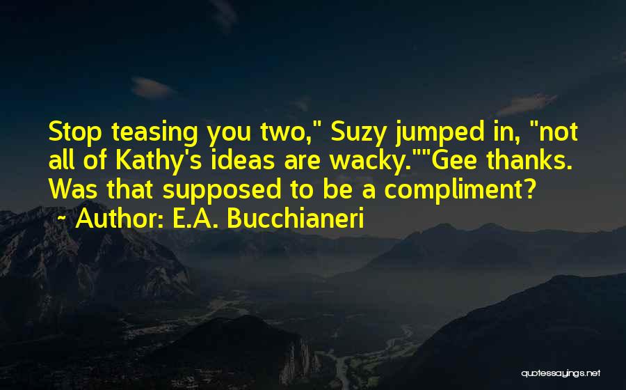 E.A. Bucchianeri Quotes: Stop Teasing You Two, Suzy Jumped In, Not All Of Kathy's Ideas Are Wacky.gee Thanks. Was That Supposed To Be