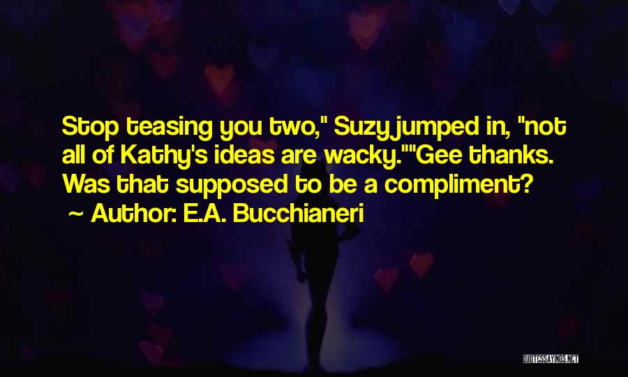 E.A. Bucchianeri Quotes: Stop Teasing You Two, Suzy Jumped In, Not All Of Kathy's Ideas Are Wacky.gee Thanks. Was That Supposed To Be