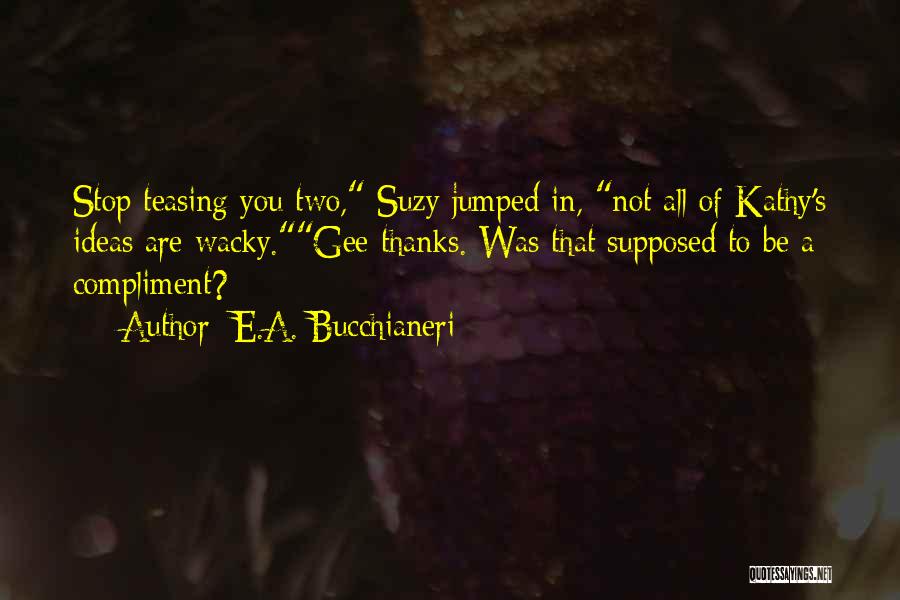 E.A. Bucchianeri Quotes: Stop Teasing You Two, Suzy Jumped In, Not All Of Kathy's Ideas Are Wacky.gee Thanks. Was That Supposed To Be