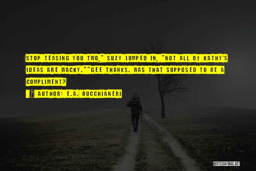 E.A. Bucchianeri Quotes: Stop Teasing You Two, Suzy Jumped In, Not All Of Kathy's Ideas Are Wacky.gee Thanks. Was That Supposed To Be