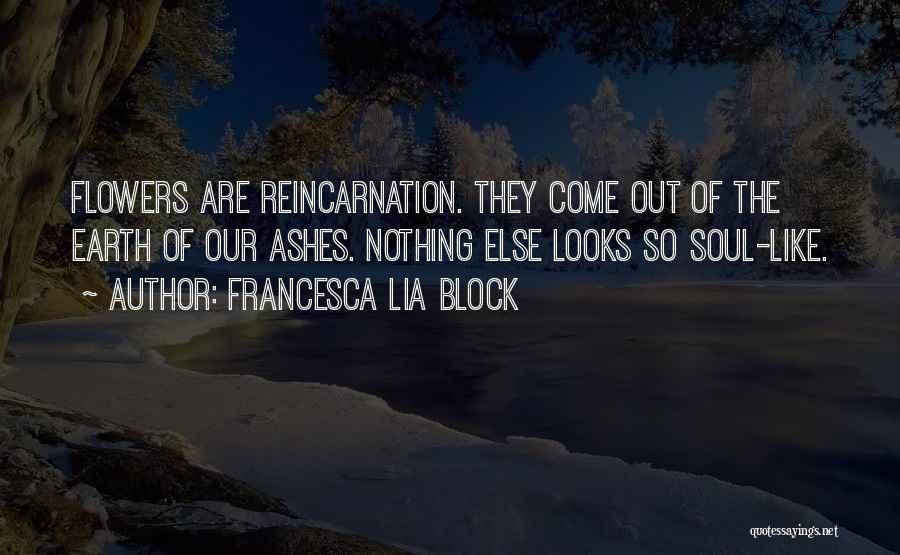 Francesca Lia Block Quotes: Flowers Are Reincarnation. They Come Out Of The Earth Of Our Ashes. Nothing Else Looks So Soul-like.