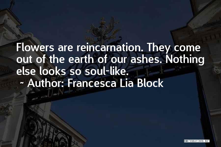 Francesca Lia Block Quotes: Flowers Are Reincarnation. They Come Out Of The Earth Of Our Ashes. Nothing Else Looks So Soul-like.