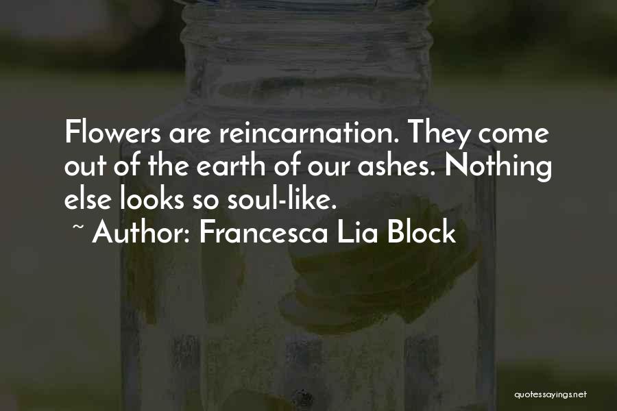 Francesca Lia Block Quotes: Flowers Are Reincarnation. They Come Out Of The Earth Of Our Ashes. Nothing Else Looks So Soul-like.