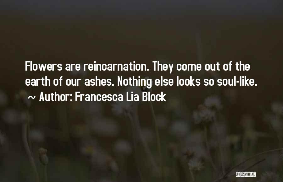 Francesca Lia Block Quotes: Flowers Are Reincarnation. They Come Out Of The Earth Of Our Ashes. Nothing Else Looks So Soul-like.