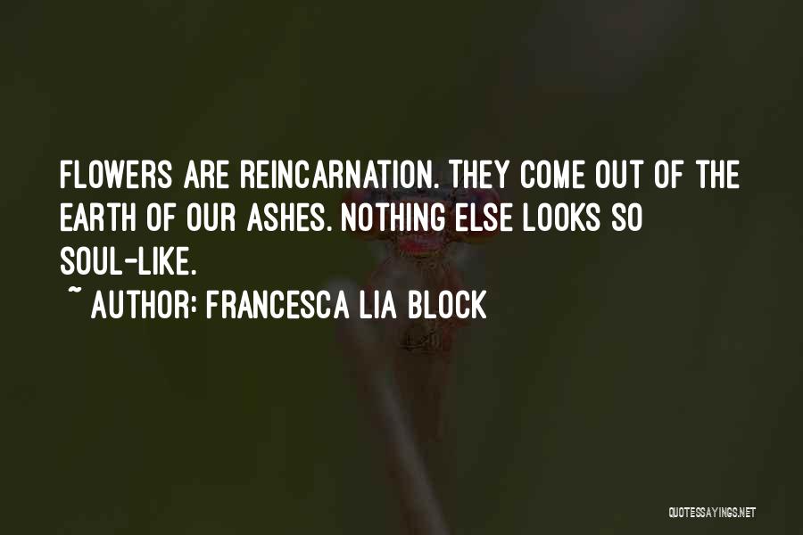 Francesca Lia Block Quotes: Flowers Are Reincarnation. They Come Out Of The Earth Of Our Ashes. Nothing Else Looks So Soul-like.