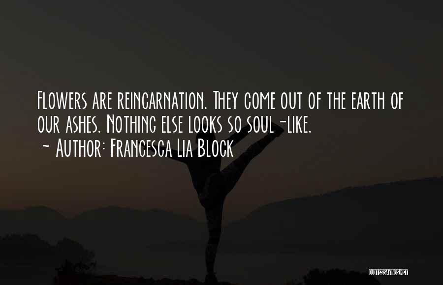 Francesca Lia Block Quotes: Flowers Are Reincarnation. They Come Out Of The Earth Of Our Ashes. Nothing Else Looks So Soul-like.