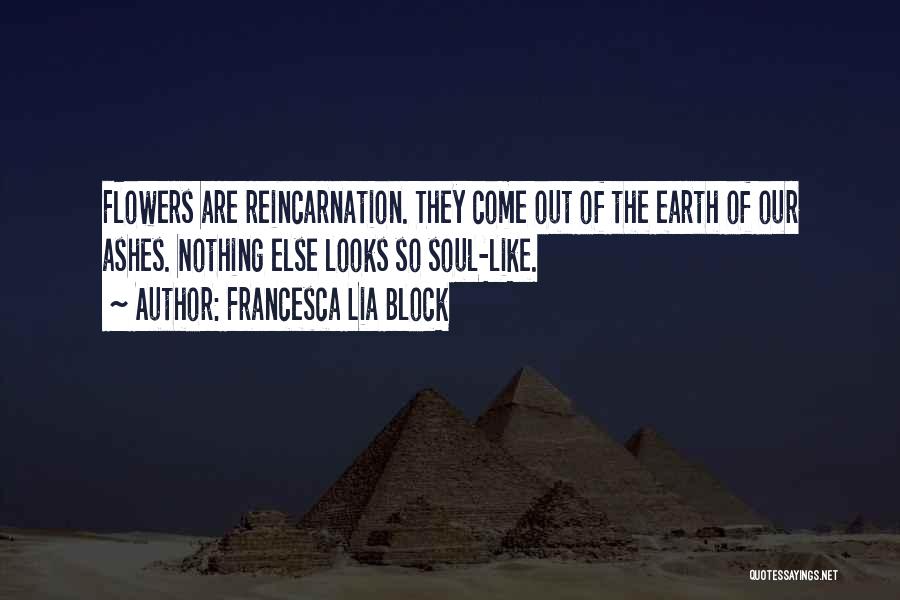 Francesca Lia Block Quotes: Flowers Are Reincarnation. They Come Out Of The Earth Of Our Ashes. Nothing Else Looks So Soul-like.