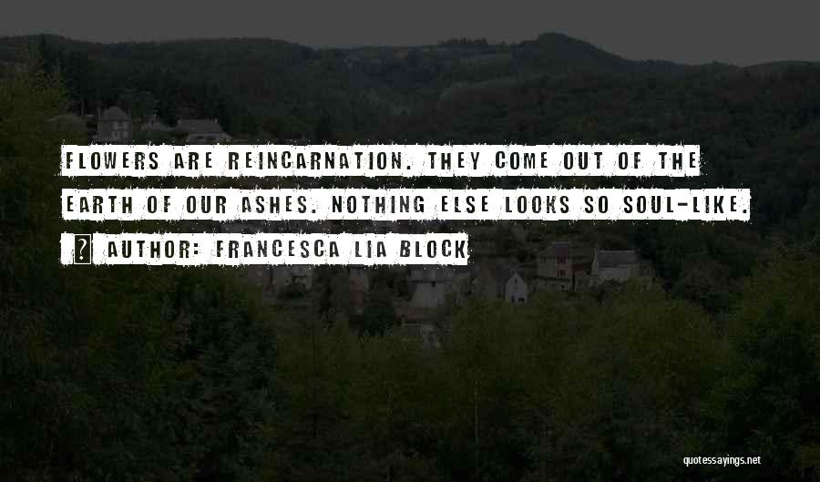 Francesca Lia Block Quotes: Flowers Are Reincarnation. They Come Out Of The Earth Of Our Ashes. Nothing Else Looks So Soul-like.
