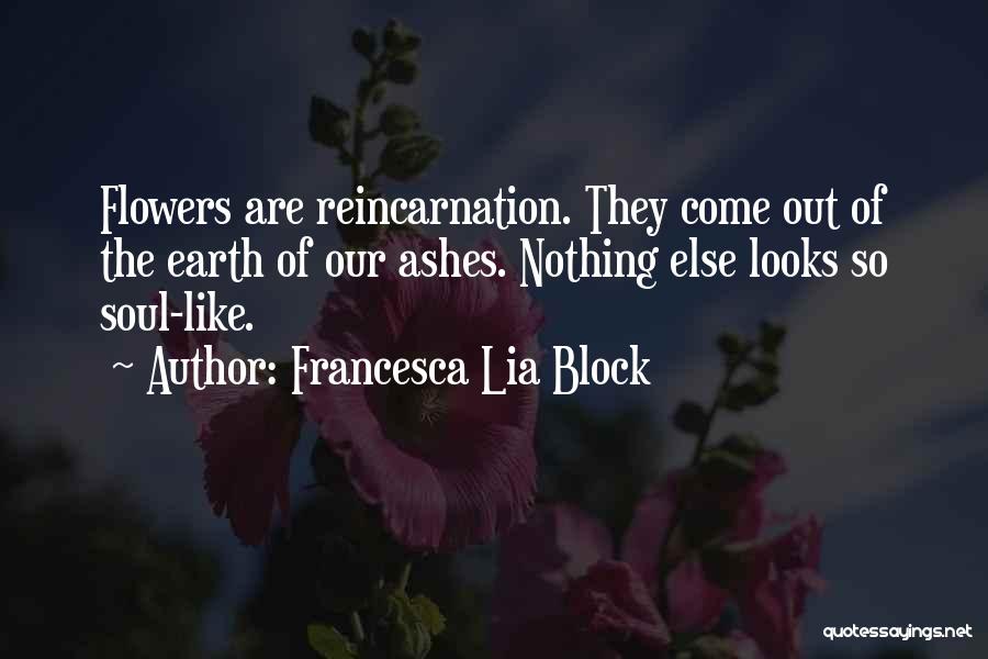 Francesca Lia Block Quotes: Flowers Are Reincarnation. They Come Out Of The Earth Of Our Ashes. Nothing Else Looks So Soul-like.