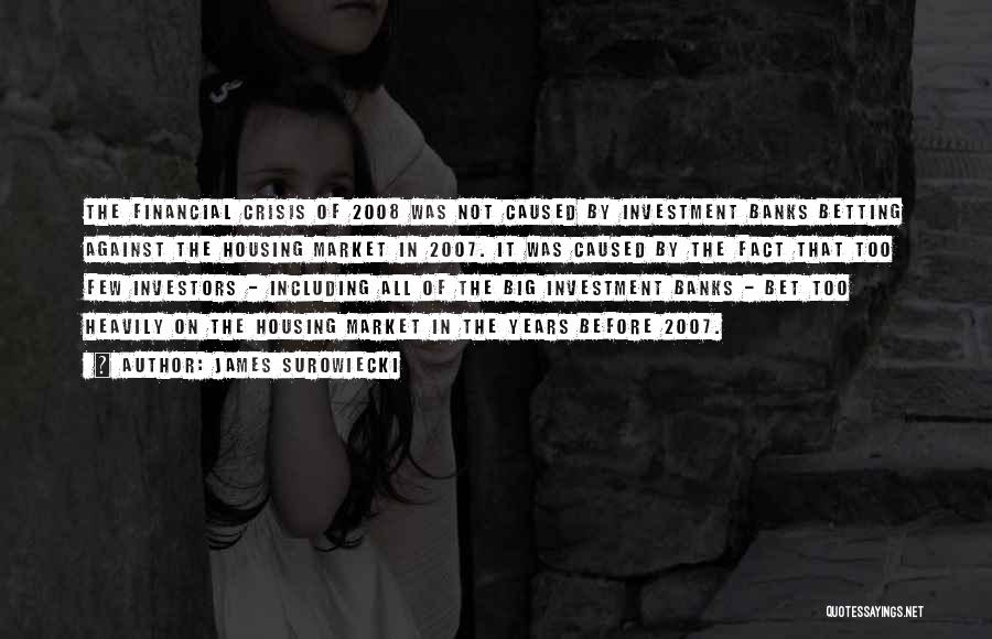 James Surowiecki Quotes: The Financial Crisis Of 2008 Was Not Caused By Investment Banks Betting Against The Housing Market In 2007. It Was