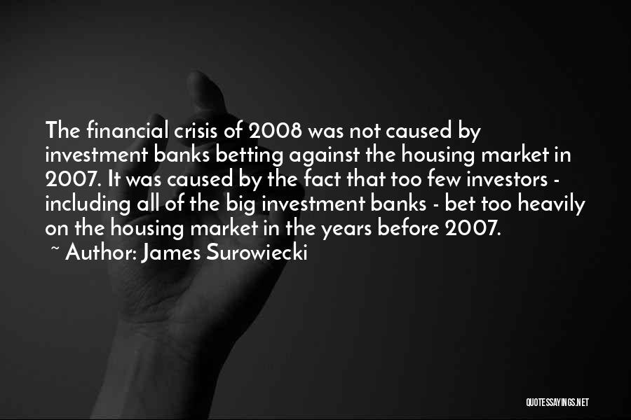 James Surowiecki Quotes: The Financial Crisis Of 2008 Was Not Caused By Investment Banks Betting Against The Housing Market In 2007. It Was