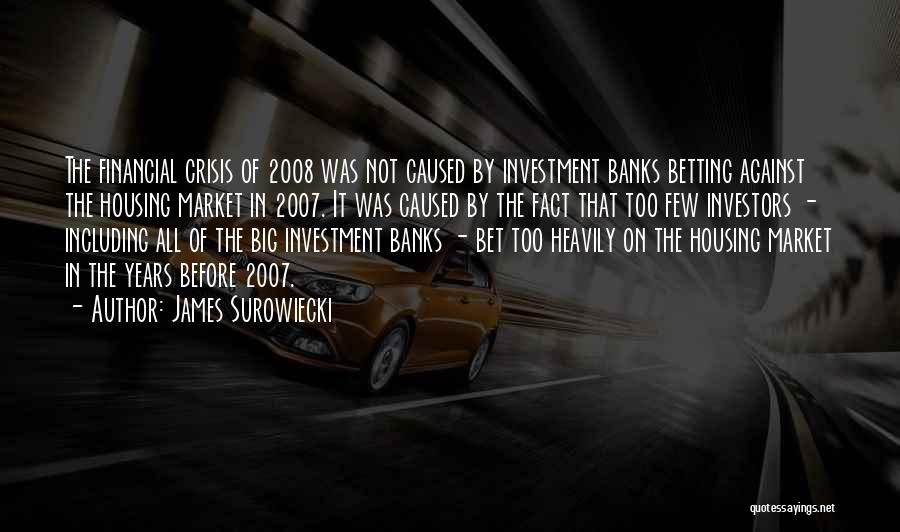 James Surowiecki Quotes: The Financial Crisis Of 2008 Was Not Caused By Investment Banks Betting Against The Housing Market In 2007. It Was