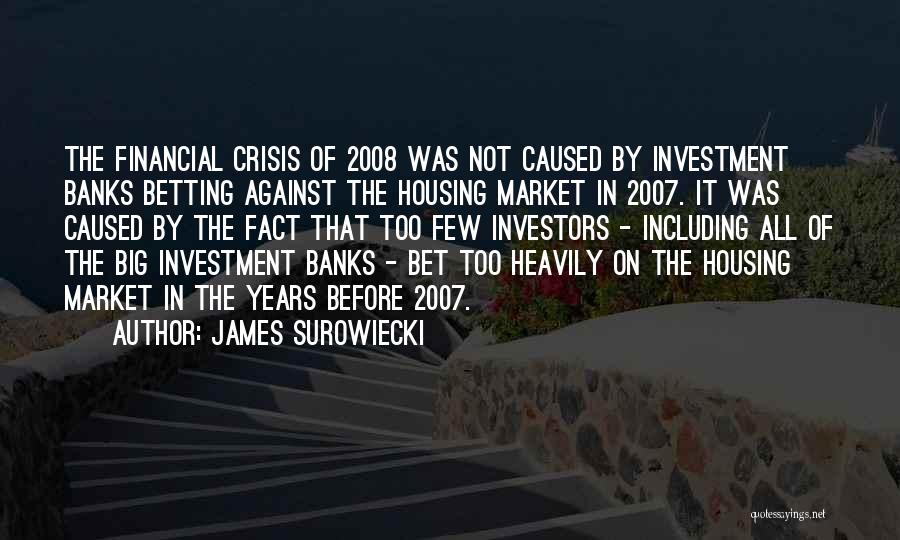 James Surowiecki Quotes: The Financial Crisis Of 2008 Was Not Caused By Investment Banks Betting Against The Housing Market In 2007. It Was