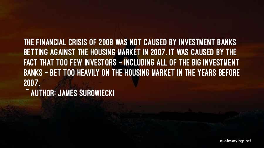 James Surowiecki Quotes: The Financial Crisis Of 2008 Was Not Caused By Investment Banks Betting Against The Housing Market In 2007. It Was