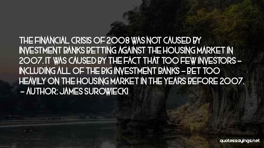 James Surowiecki Quotes: The Financial Crisis Of 2008 Was Not Caused By Investment Banks Betting Against The Housing Market In 2007. It Was